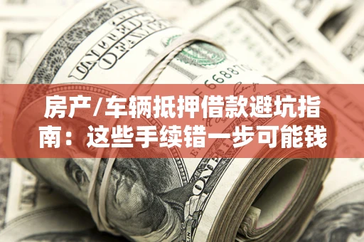 济南房产/车辆抵押借款避坑指南：这些手续错一步可能钱房两空